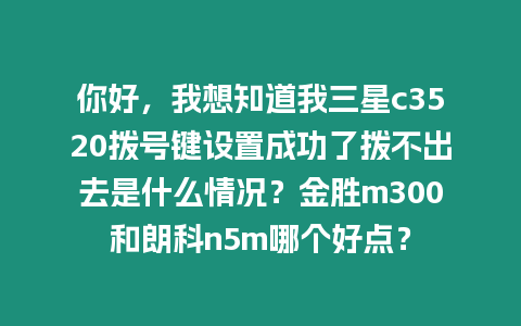 你好，我想知道我三星c3520撥號鍵設置成功了撥不出去是什么情況？金勝m300和朗科n5m哪個好點？