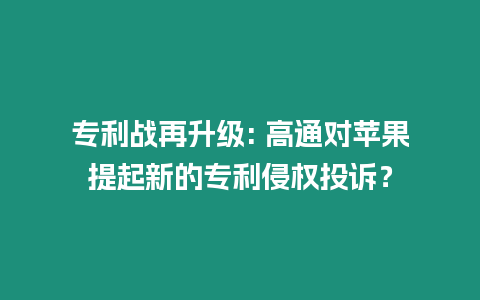 專利戰再升級: 高通對蘋果提起新的專利侵權投訴？