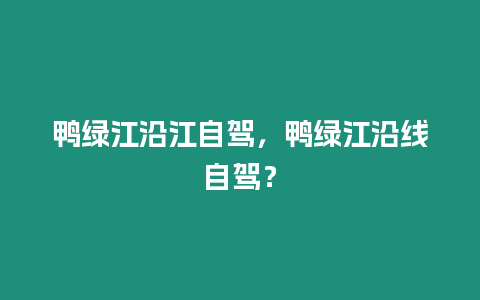 鴨綠江沿江自駕，鴨綠江沿線自駕？