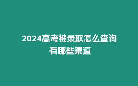 2024高考被錄取怎么查詢 有哪些渠道