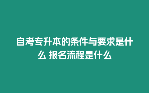 自考專升本的條件與要求是什么 報(bào)名流程是什么