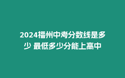 2024福州中考分?jǐn)?shù)線是多少 最低多少分能上高中