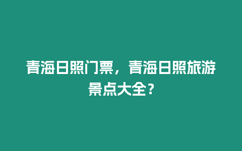 青海日照門票，青海日照旅游景點大全？