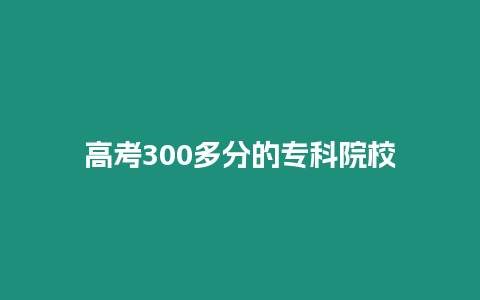 高考300多分的專科院校