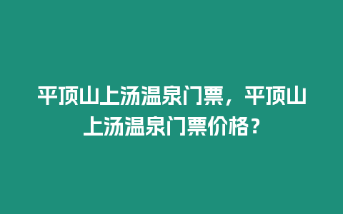 平頂山上湯溫泉門票，平頂山上湯溫泉門票價格？