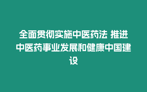 全面貫徹實施中醫藥法 推進中醫藥事業發展和健康中國建設