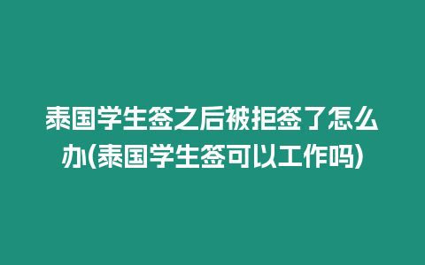 泰國學生簽之后被拒簽了怎么辦(泰國學生簽可以工作嗎)