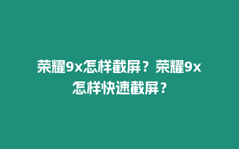 榮耀9x怎樣截屏？榮耀9x怎樣快速截屏？