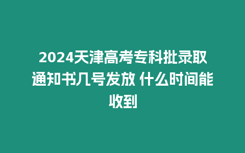 2024天津高考專科批錄取通知書幾號發放 什么時間能收到