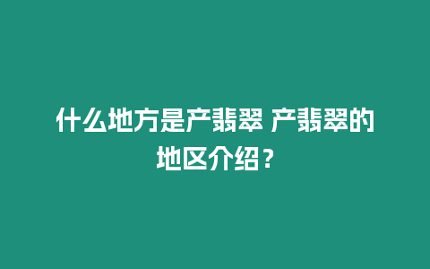 什么地方是產(chǎn)翡翠 產(chǎn)翡翠的地區(qū)介紹？