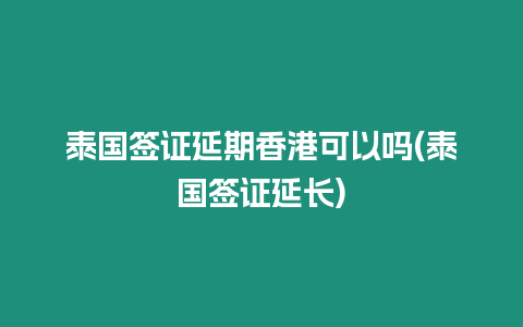 泰國簽證延期香港可以嗎(泰國簽證延長)