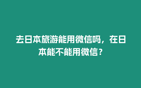 去日本旅游能用微信嗎，在日本能不能用微信？