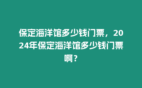 保定海洋館多少錢門票，2024年保定海洋館多少錢門票啊？