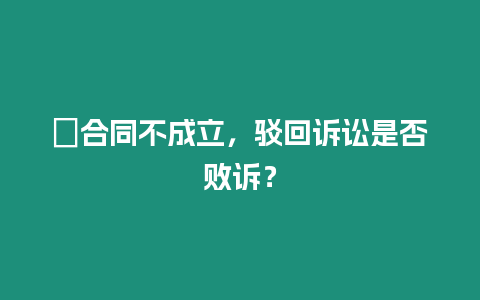 ?合同不成立，駁回訴訟是否敗訴？