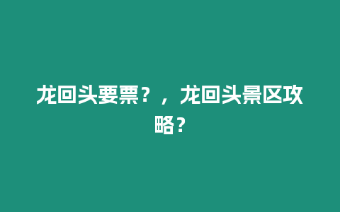 龍回頭要票？，龍回頭景區攻略？