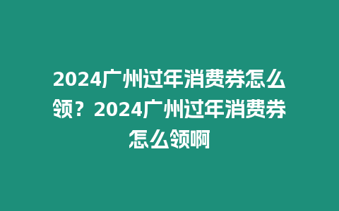 2024廣州過年消費券怎么領？2024廣州過年消費券怎么領啊