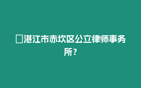 ?湛江市赤坎區公立律師事務所？