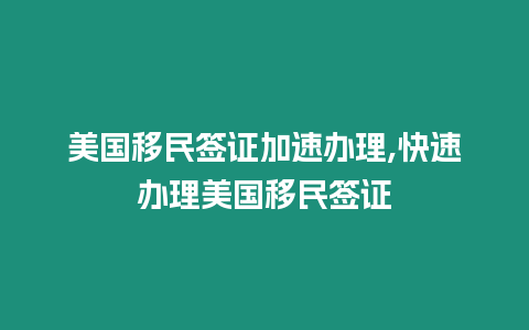 美國移民簽證加速辦理,快速辦理美國移民簽證