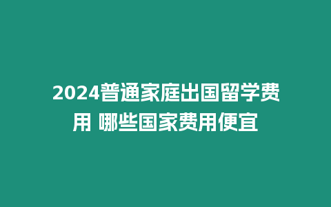 2024普通家庭出國(guó)留學(xué)費(fèi)用 哪些國(guó)家費(fèi)用便宜