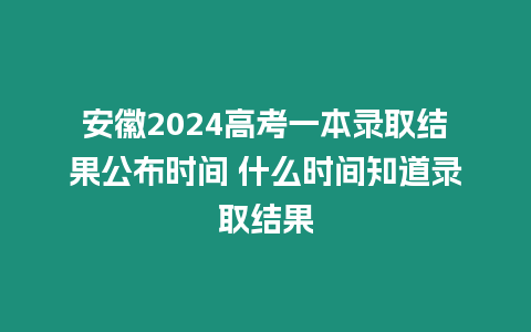 安徽2024高考一本錄取結果公布時間 什么時間知道錄取結果