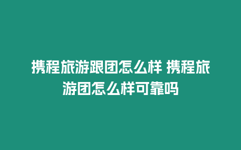 攜程旅游跟團怎么樣 攜程旅游團怎么樣可靠嗎