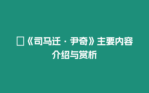 ?《司馬遷·尹奇》主要內(nèi)容介紹與賞析