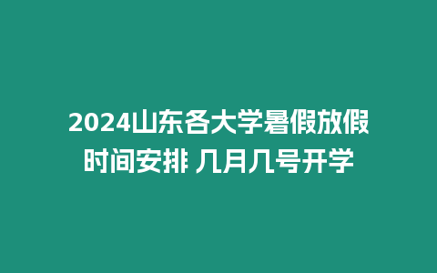 2024山東各大學暑假放假時間安排 幾月幾號開學