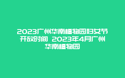 2024廣州華南植物園婦女節開放時間 2024年4月廣州華南植物園