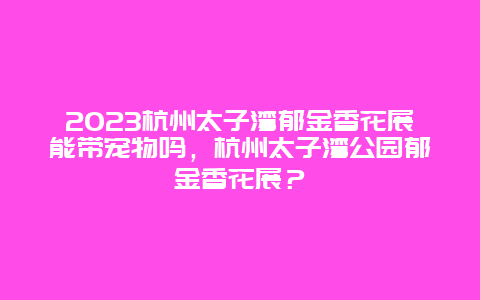 2024杭州太子灣郁金香花展能帶寵物嗎，杭州太子灣公園郁金香花展？