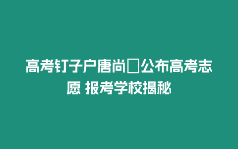 高考釘子戶唐尚珺公布高考志愿 報考學校揭秘