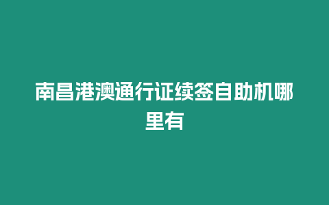 南昌港澳通行證續(xù)簽自助機哪里有