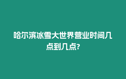 哈爾濱冰雪大世界營業時間幾點到幾點?