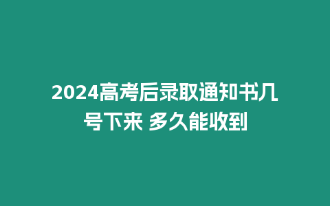 2024高考后錄取通知書幾號下來 多久能收到