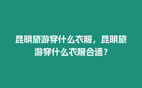 昆明旅游穿什么衣服，昆明旅游穿什么衣服合適？