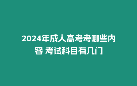 2024年成人高考考哪些內容 考試科目有幾門