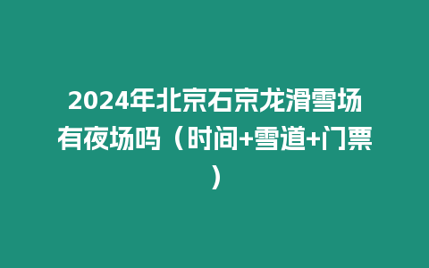 2024年北京石京龍滑雪場有夜場嗎（時間+雪道+門票）