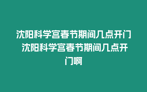 沈陽科學宮春節期間幾點開門 沈陽科學宮春節期間幾點開門啊