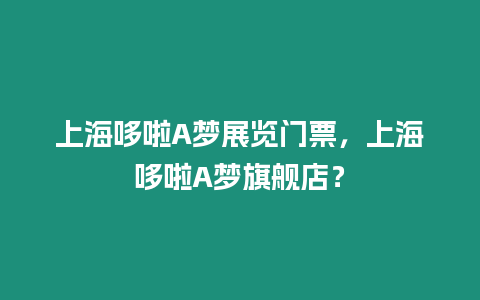 上海哆啦A夢展覽門票，上海哆啦A夢旗艦店？