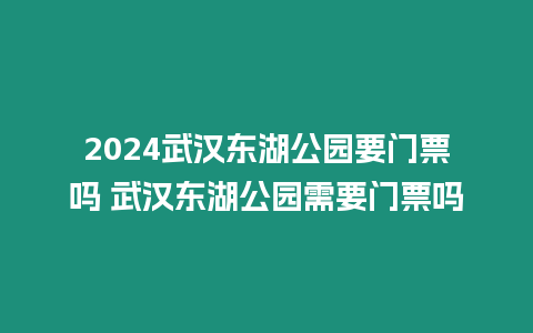 2024武漢東湖公園要門票嗎 武漢東湖公園需要門票嗎