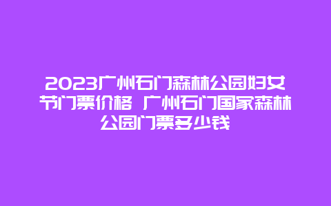 2024廣州石門森林公園婦女節(jié)門票價格 廣州石門國家森林公園門票多少錢