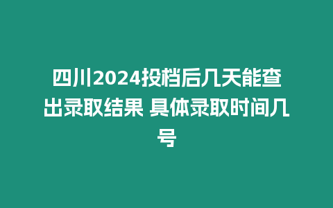 四川2024投檔后幾天能查出錄取結(jié)果 具體錄取時(shí)間幾號(hào)