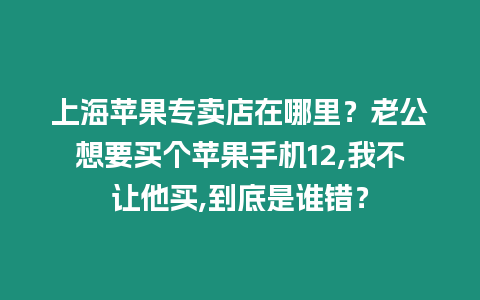 上海蘋(píng)果專(zhuān)賣(mài)店在哪里？老公想要買(mǎi)個(gè)蘋(píng)果手機(jī)12,我不讓他買(mǎi),到底是誰(shuí)錯(cuò)？