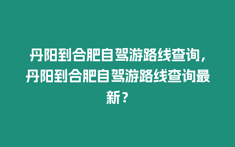 丹陽到合肥自駕游路線查詢，丹陽到合肥自駕游路線查詢最新？