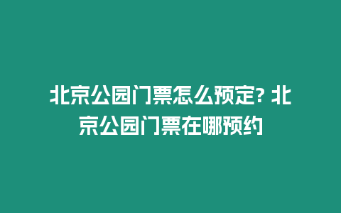 北京公園門票怎么預定? 北京公園門票在哪預約