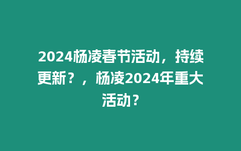 2024楊凌春節活動，持續更新？，楊凌2024年重大活動？