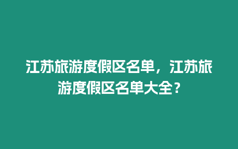 江蘇旅游度假區名單，江蘇旅游度假區名單大全？