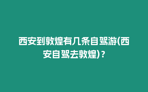 西安到敦煌有幾條自駕游(西安自駕去敦煌)？