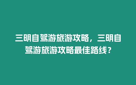 三明自駕游旅游攻略，三明自駕游旅游攻略最佳路線？