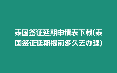 泰國簽證延期申請表下載(泰國簽證延期提前多久去辦理)