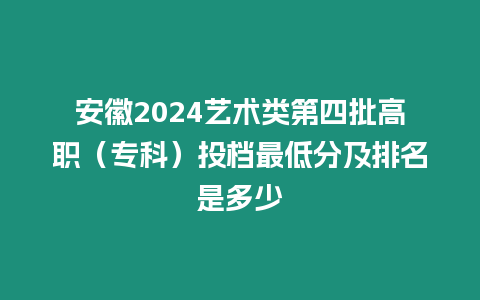 安徽2024藝術類第四批高職（?？疲┩稒n最低分及排名是多少